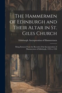 Front cover_The Hammermen of Edinburgh and Their Altar in St. Giles Church; Being Extracts From the Records of the Incorporation of Hammermen of Edinburgh, 1494 to 1558
