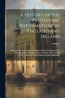 Front cover_A History of the Protestant reformation in England and Ireland; Showing how That Event has Impoverished and Degraded the Main Body of the People in Those Countries. In a Series of Letters Addressed to all Sensible and Just Englishmen; Volume 2