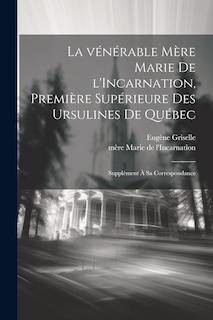 Couverture_La vénérable Mère Marie de l'Incarnation, première supérieure des Ursulines de Québec; supplément à sa correspondance