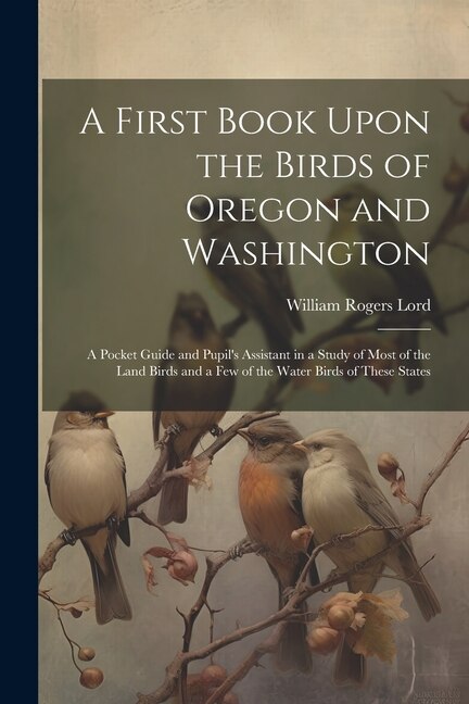 Couverture_A First Book Upon the Birds of Oregon and Washington; a Pocket Guide and Pupil's Assistant in a Study of Most of the Land Birds and a few of the Water Birds of These States