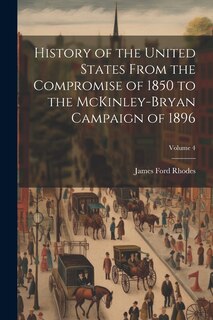 Front cover_History of the United States From the Compromise of 1850 to the McKinley-Bryan Campaign of 1896; Volume 4