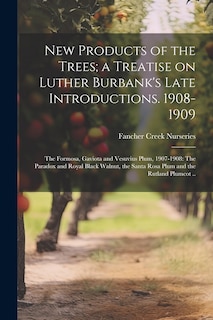 New Products of the Trees; a Treatise on Luther Burbank's Late Introductions. 1908-1909: The Formosa, Gaviota and Vesuvius Plum, 1907-1908: The Paradox and Royal Black Walnut, the Santa Rosa Plum and the Rutland Plumcot ..