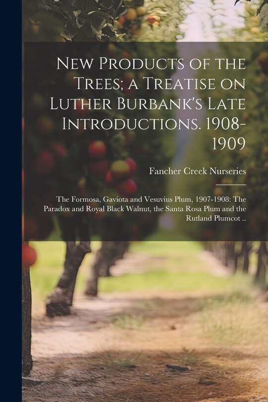 New Products of the Trees; a Treatise on Luther Burbank's Late Introductions. 1908-1909: The Formosa, Gaviota and Vesuvius Plum, 1907-1908: The Paradox and Royal Black Walnut, the Santa Rosa Plum and the Rutland Plumcot ..