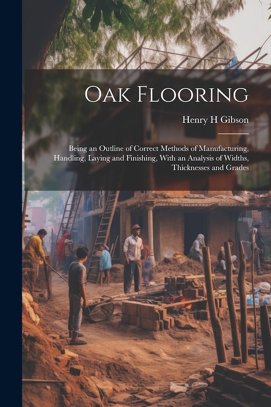 Front cover_Oak Flooring; Being an Outline of Correct Methods of Manufacturing, Handling, Laying and Finishing, With an Analysis of Widths, Thicknesses and Grades