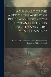 Front cover_A Summary of the Work of the American Relief Administration European Children's Fund ... Danzig Port Mission, 1919-1922