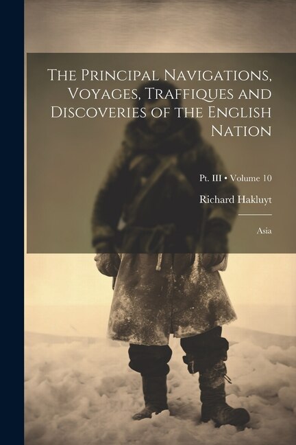 The Principal Navigations, Voyages, Traffiques and Discoveries of the English Nation: Asia; Volume 10; Pt. III