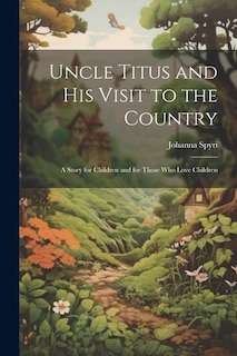 Uncle Titus and His Visit to the Country: A Story for Children and for Those Who Love Children