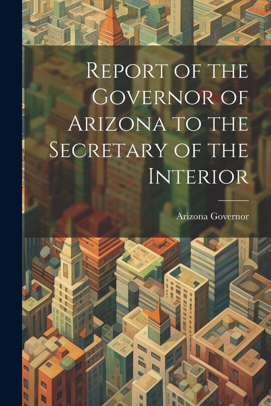 Front cover_Report of the Governor of Arizona to the Secretary of the Interior