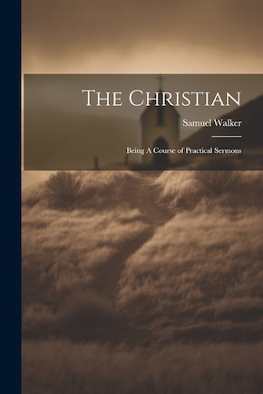 The Christian: Being A Course of Practical Sermons