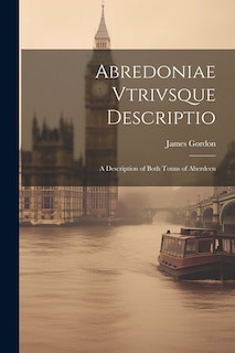 Abredoniae Vtrivsque Descriptio: A Description of Both Touns of Aberdeen