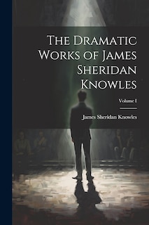 Front cover_The Dramatic Works of James Sheridan Knowles; Volume I