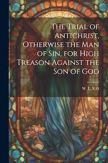 Front cover_The Trial of Antichrist, Otherwise the Man of Sin, for High Treason Against the Son of God