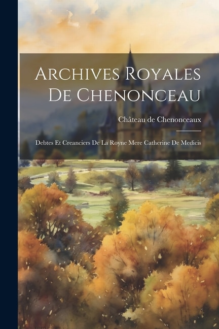 Archives Royales de Chenonceau: Debtes et Creanciers de la Royne Mere Catherine de Medicis