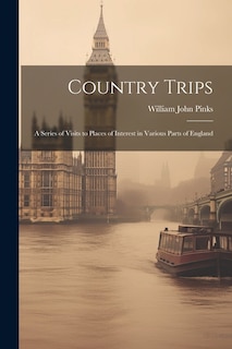 Country Trips: A Series of Visits to Places of Interest in Various Parts of England