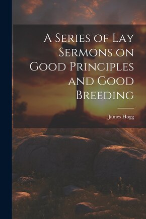 A Series of Lay Sermons on Good Principles and Good Breeding