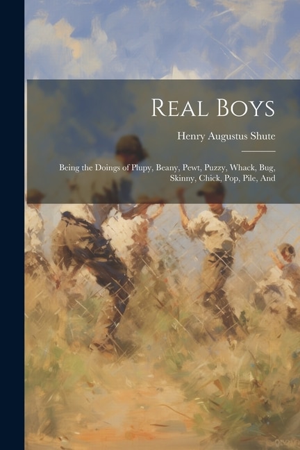 Real Boys: Being the Doings of Plupy, Beany, Pewt, Puzzy, Whack, Bug, Skinny, Chick, Pop, Pile, And