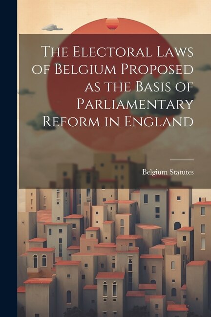 Front cover_The Electoral Laws of Belgium Proposed as the Basis of Parliamentary Reform in England