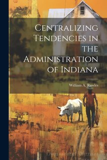 Front cover_Centralizing Tendencies in the Administration of Indiana