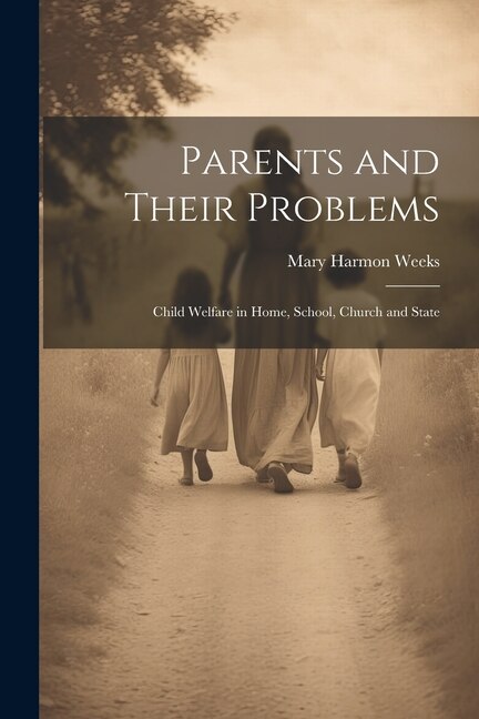 Parents and Their Problems: Child Welfare in Home, School, Church and State