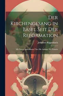 Der Kirchengesang in Basel Seit der Reformation: Mit Neuen Aufschlüssen über die Anfänge des Französ