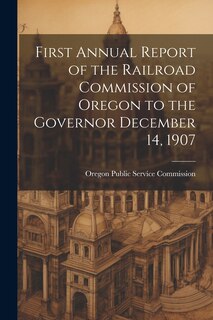 Couverture_First Annual Report of the Railroad Commission of Oregon to the Governor December 14, 1907