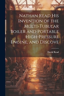 Front cover_Nathan Read his Invention of the Multi-tubular Boiler and Portable High-pressure Engine, and Discove