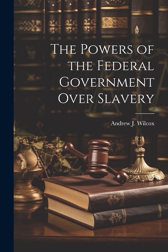 Front cover_The Powers of the Federal Government Over Slavery