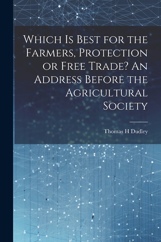 Front cover_Which is Best for the Farmers, Protection or Free Trade? An Address Before the Agricultural Society