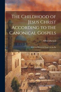 Front cover_The Childhood of Jesus Christ According to the Canonical Gospels; With an Historical Essay on the Br