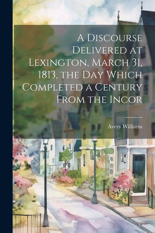Front cover_A Discourse Delivered at Lexington, March 31, 1813, the day Which Completed a Century From the Incor