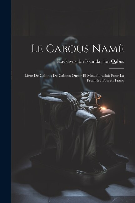 Le Cabous namè: Livre de Cabous de Cabous Onsor el Moali Traduit pour la première fois en franç