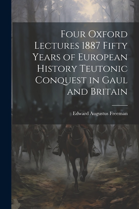 Front cover_Four Oxford Lectures 1887 Fifty Years of European History Teutonic Conquest in Gaul and Britain