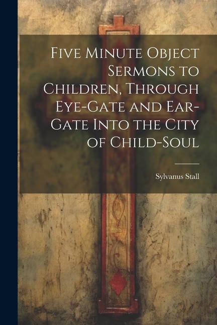 Front cover_Five Minute Object Sermons to Children, Through Eye-gate and Ear-gate Into the City of Child-soul