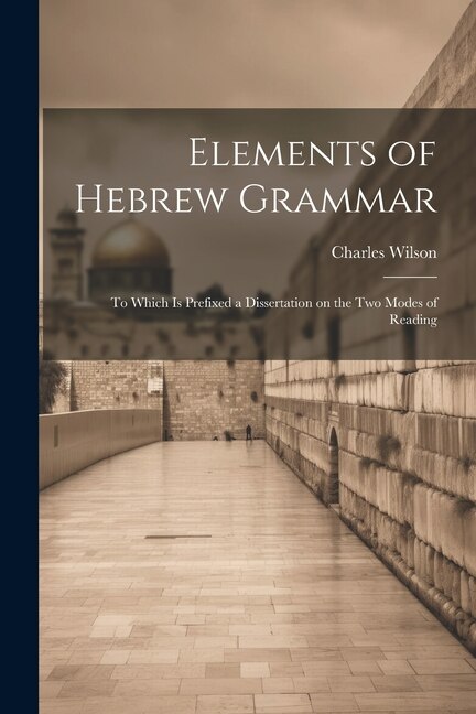 Elements of Hebrew Grammar: To Which is Prefixed a Dissertation on the Two Modes of Reading