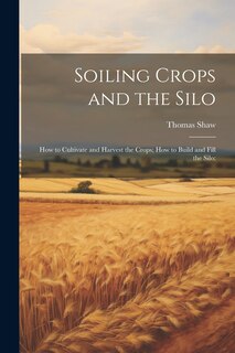 Couverture_Soiling Crops and the Silo; how to Cultivate and Harvest the Crops; how to Build and Fill the Silo;