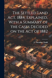 Front cover_The Settled Land Act, 1884, Explained, With a Summary of the Cases Decided on the Act of 1882