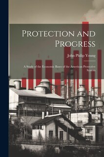 Front cover_Protection and Progress; a Study of the Economic Bases of the American Protective System