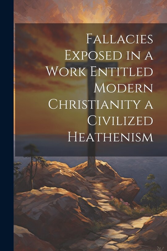Front cover_Fallacies Exposed in a Work Entitled Modern Christianity a Civilized Heathenism