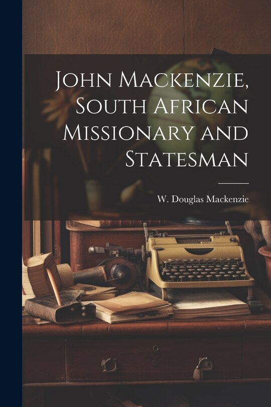 Front cover_John Mackenzie, South African Missionary and Statesman