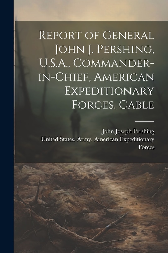 Front cover_Report of General John J. Pershing, U.S.A., Commander-in-Chief, American Expeditionary Forces. Cable