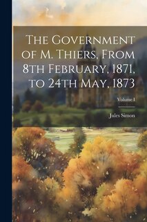 Couverture_The Government of M. Thiers, From 8th February, 1871, to 24th May, 1873; Volume I
