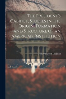 Couverture_The President's Cabinet, Studies in the Origin, Formation and Structure of an American Institution