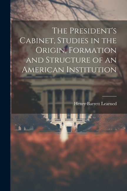 Couverture_The President's Cabinet, Studies in the Origin, Formation and Structure of an American Institution