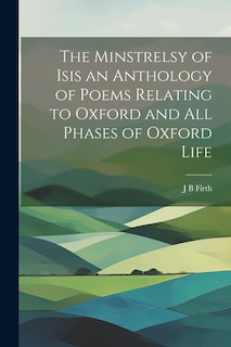 The Minstrelsy of Isis an Anthology of Poems Relating to Oxford and all Phases of Oxford Life