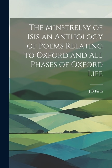 The Minstrelsy of Isis an Anthology of Poems Relating to Oxford and all Phases of Oxford Life