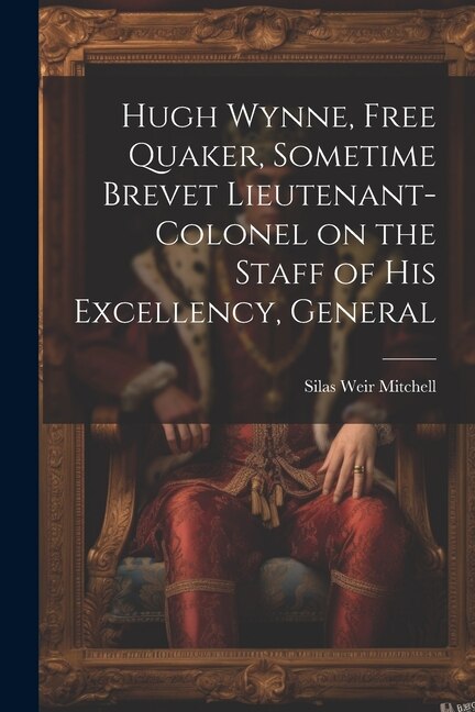 Front cover_Hugh Wynne, Free Quaker, Sometime Brevet Lieutenant-colonel on the Staff of His Excellency, General