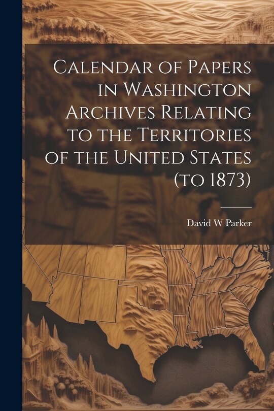 Front cover_Calendar of Papers in Washington Archives Relating to the Territories of the United States (to 1873)