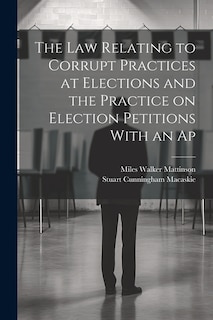 The law Relating to Corrupt Practices at Elections and the Practice on Election Petitions With an Ap