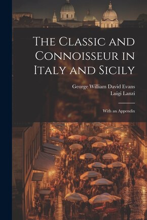 The Classic and Connoisseur in Italy and Sicily: With an Appendix