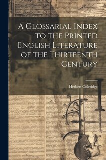 A Glossarial Index to the Printed English Literature of the Thirteenth Century